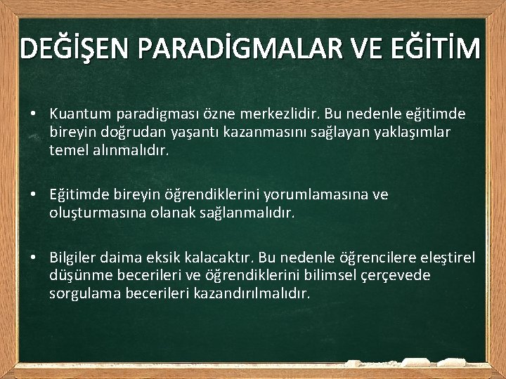 DEĞİŞEN PARADİGMALAR VE EĞİTİM • Kuantum paradigması özne merkezlidir. Bu nedenle eğitimde bireyin doğrudan