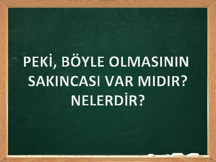 PEKİ, BÖYLE OLMASININ SAKINCASI VAR MIDIR? NELERDİR? 