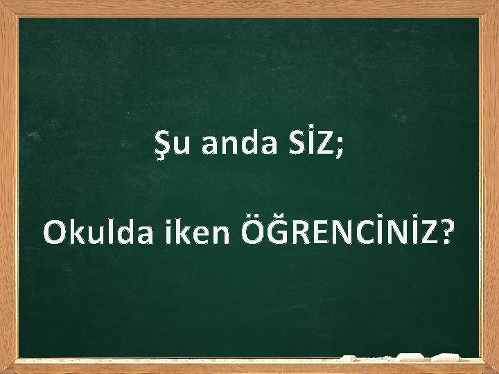 Şu anda SİZ; Okulda iken ÖĞRENCİNİZ? 