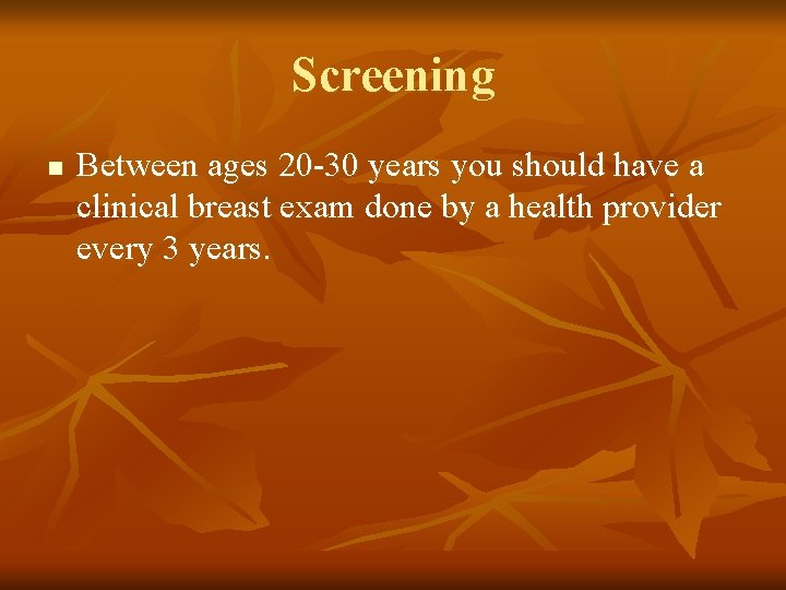 Screening n Between ages 20 -30 years you should have a clinical breast exam