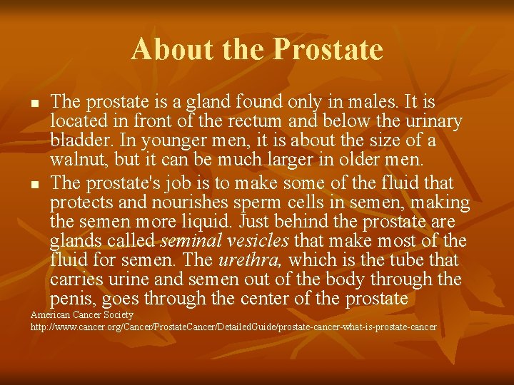 About the Prostate n n The prostate is a gland found only in males.