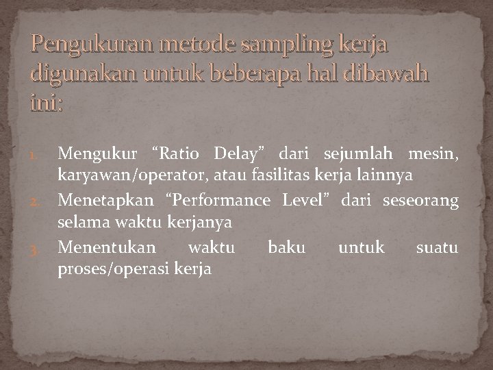 Pengukuran metode sampling kerja digunakan untuk beberapa hal dibawah ini: Mengukur “Ratio Delay” dari