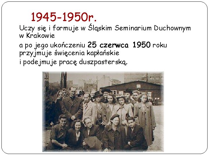 1945 -1950 r. Uczy się i formuje w Śląskim Seminarium Duchownym w Krakowie a