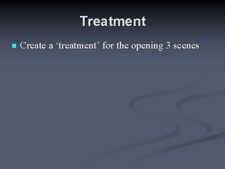 Treatment n Create a ‘treatment’ for the opening 3 scenes 