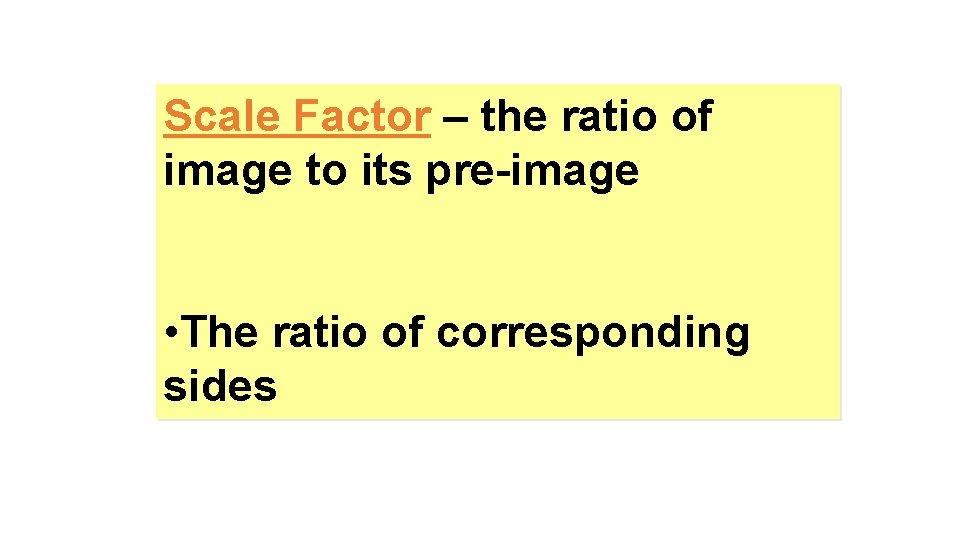 Scale Factor – the ratio of image to its pre-image • The ratio of