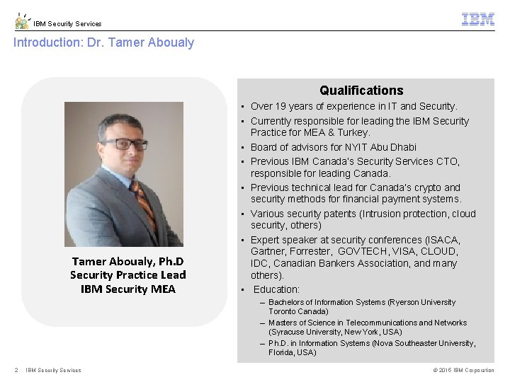 IBM Security Services Introduction: Dr. Tamer Aboualy Qualifications Tamer Aboualy, Ph. D Security Practice