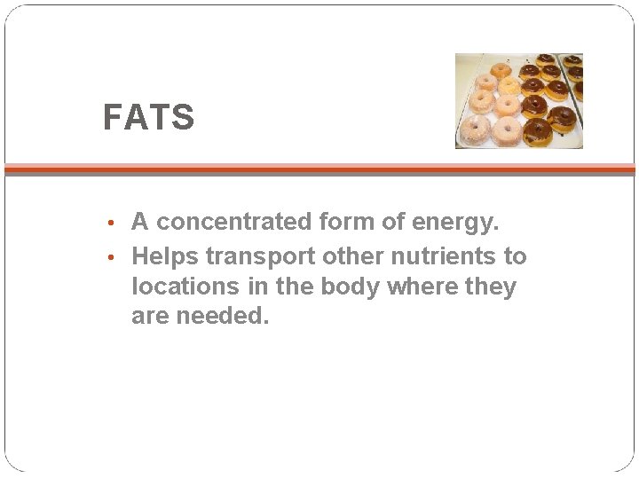 FATS • A concentrated form of energy. • Helps transport other nutrients to locations