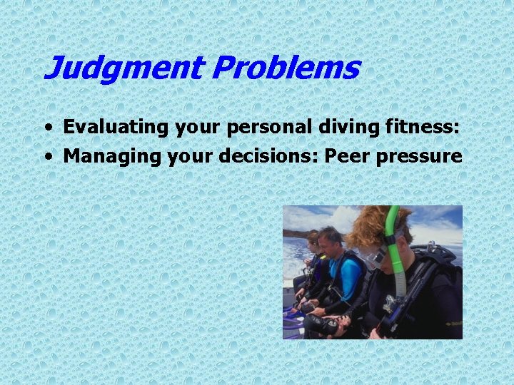 Judgment Problems • Evaluating your personal diving fitness: • Managing your decisions: Peer pressure