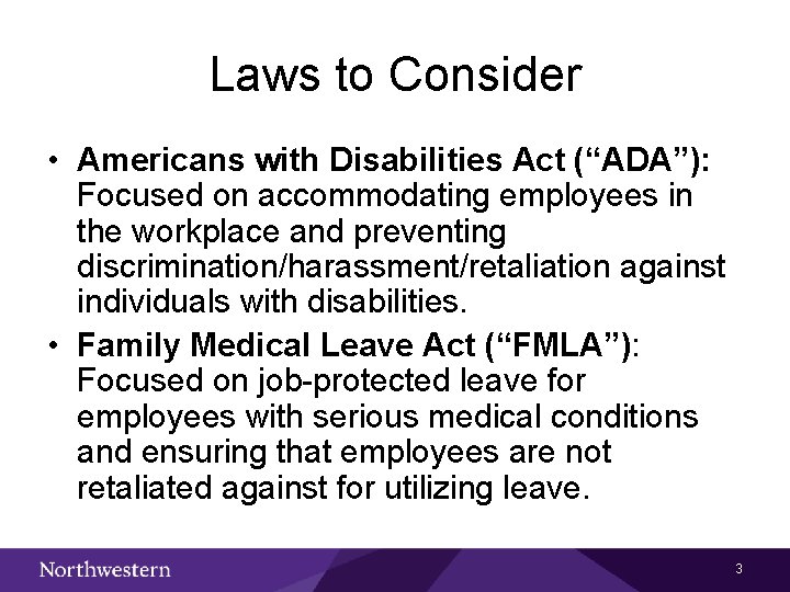 Laws to Consider • Americans with Disabilities Act (“ADA”): Focused on accommodating employees in