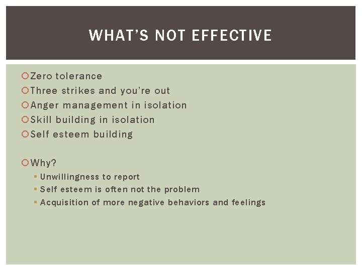 WHAT’S NOT EFFECTIVE Zero tolerance Three strikes and you’re out Anger management in isolation
