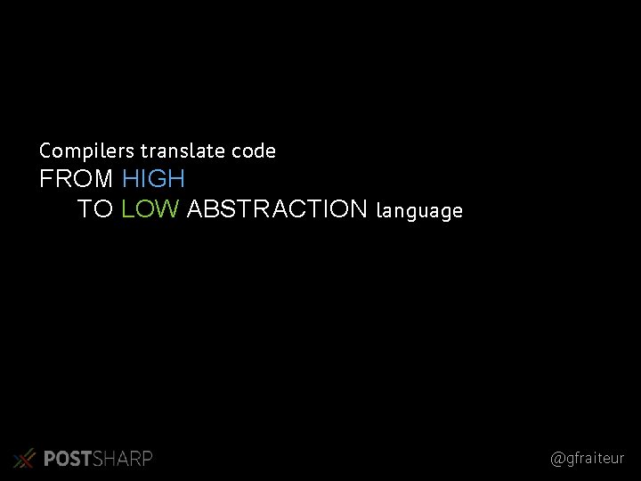 Compilers translate code FROM HIGH TO LOW ABSTRACTION language @gfraiteur Compilers translate code FROM HIGH TO LOW ABSTRACTION language @gfraiteur