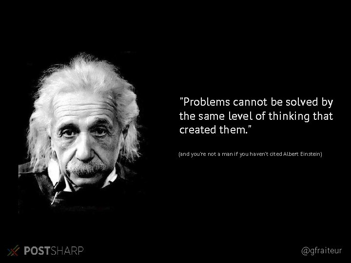 "Problems cannot be solved by the same level of thinking that created them. " "Problems cannot be solved by the same level of thinking that created them. "