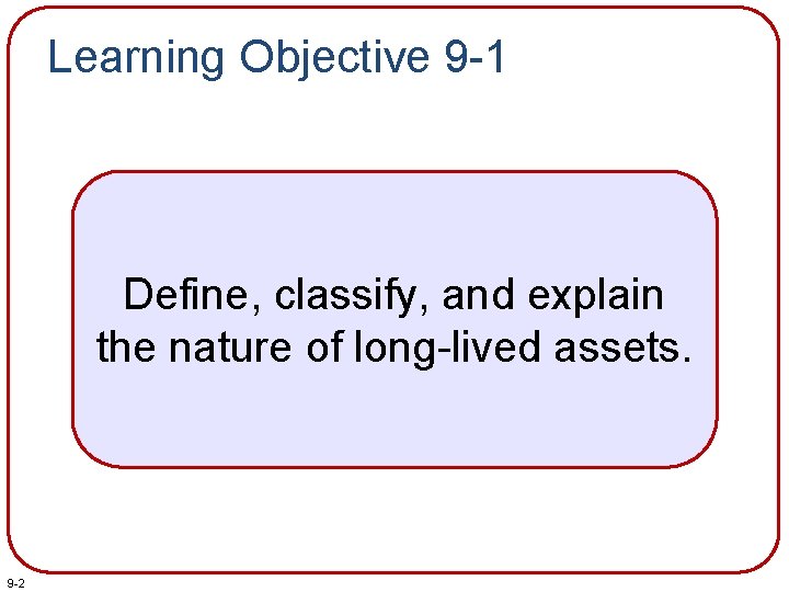 Learning Objective 9 -1 Define, classify, and explain the nature of long-lived assets. 9
