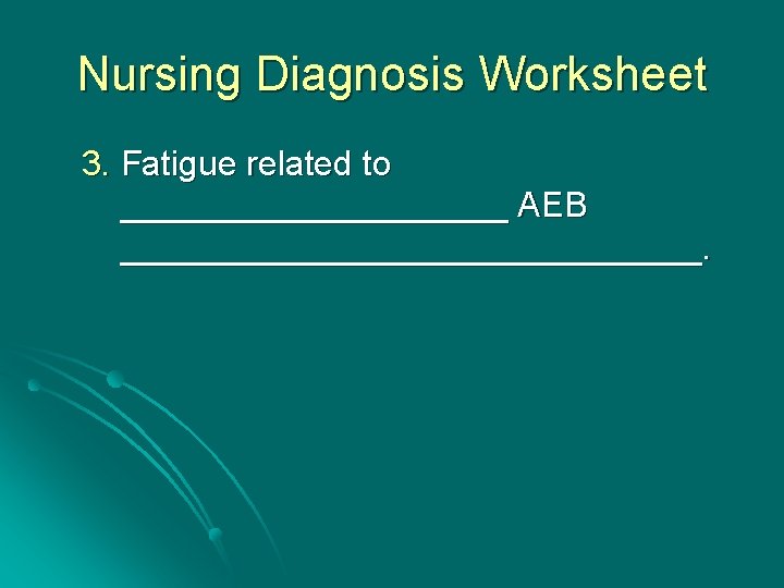Nursing Diagnosis Worksheet 3. Fatigue related to __________ AEB _______________. 