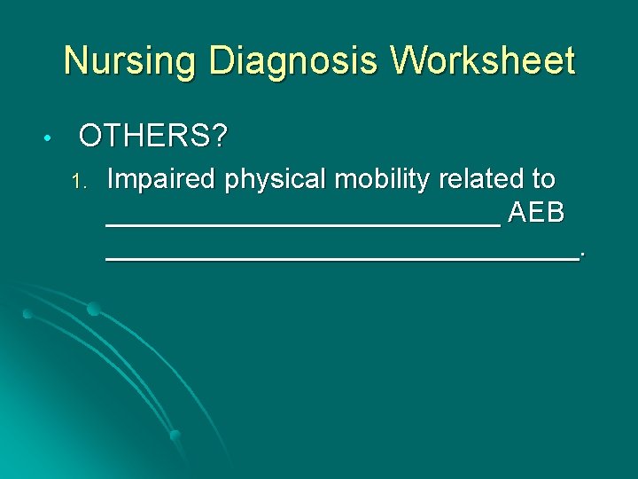 Nursing Diagnosis Worksheet • OTHERS? 1. Impaired physical mobility related to _____________ AEB _______________.