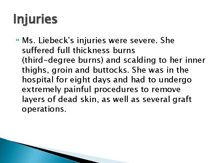 Injuries Ms. Liebeck's injuries were severe. She suffered full thickness burns (third-degree burns) and