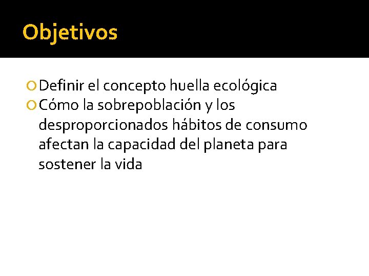 Objetivos Definir el concepto huella ecológica Cómo la sobrepoblación y los desproporcionados hábitos de