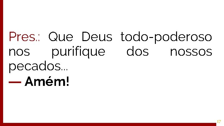 Pres. : Que Deus todo-poderoso nos purifique dos nossos pecados. . . ― Amém!