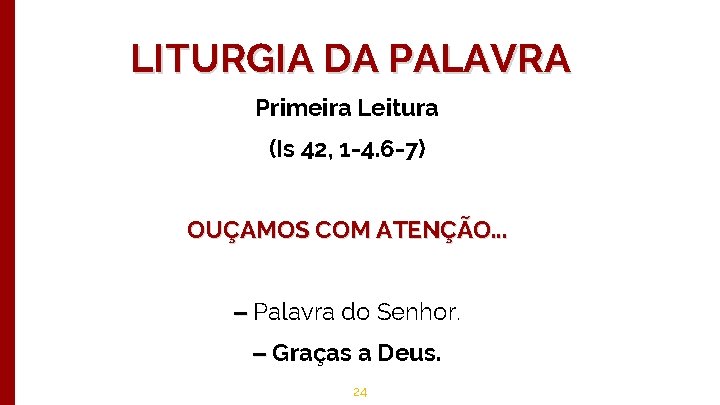 LITURGIA DA PALAVRA Primeira Leitura (Is 42, 1 -4. 6 -7) OUÇAMOS COM ATENÇÃO.