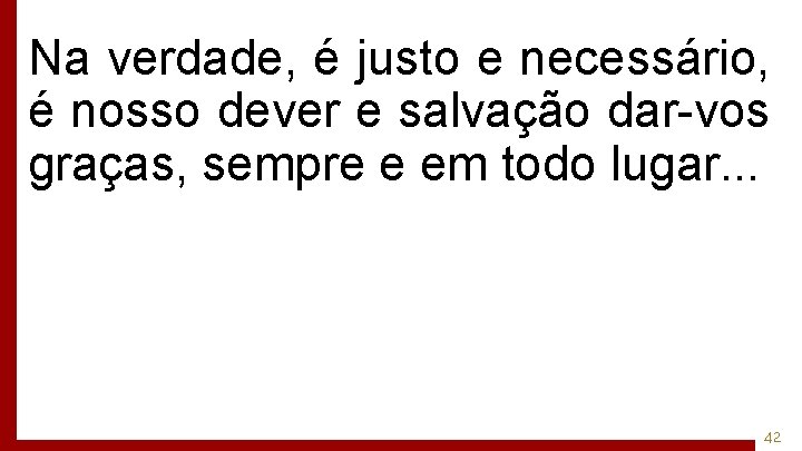 Na verdade, é justo e necessário, é nosso dever e salvação dar-vos graças, sempre