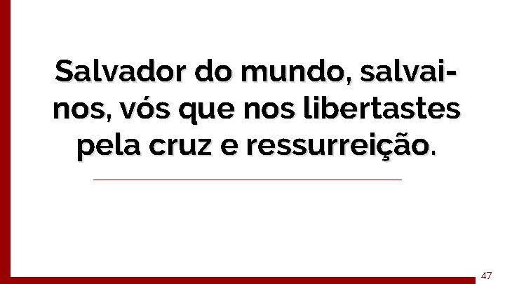 Salvador do mundo, salvainos, vós que nos libertastes pela cruz e ressurreição. 47 