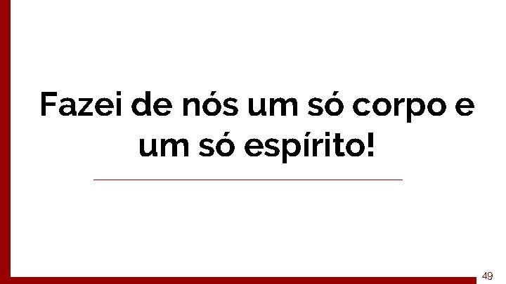 Fazei de nós um só corpo e um só espírito! 49 