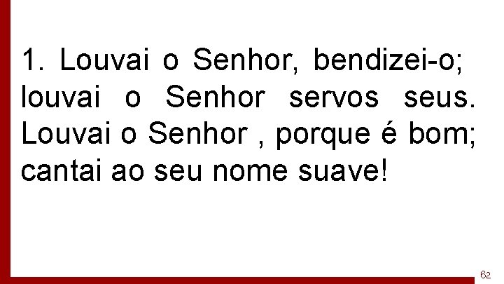 1. Louvai o Senhor, bendizei-o; louvai o Senhor servos seus. Louvai o Senhor ,