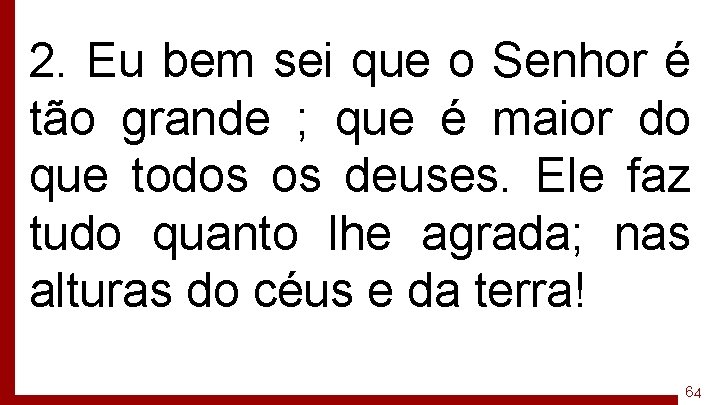 2. Eu bem sei que o Senhor é tão grande ; que é maior