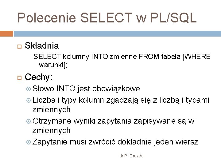 Polecenie SELECT w PL/SQL Składnia SELECT kolumny INTO zmienne FROM tabela [WHERE warunki]; Cechy: