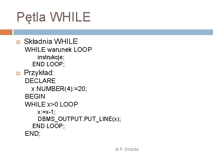 Pętla WHILE Składnia WHILE warunek LOOP instrukcje; END LOOP; Przykład: DECLARE x NUMBER(4): =20;