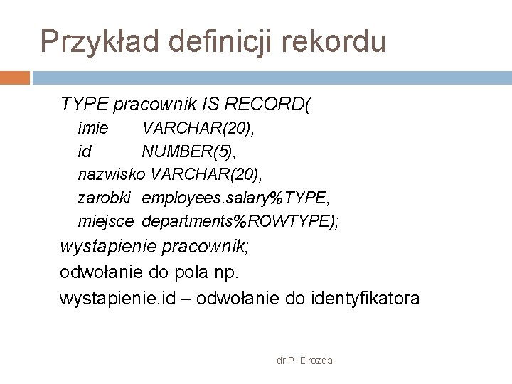 Przykład definicji rekordu TYPE pracownik IS RECORD( imie VARCHAR(20), id NUMBER(5), nazwisko VARCHAR(20), zarobki