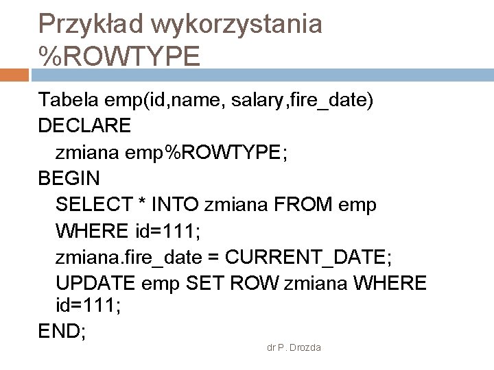 Przykład wykorzystania %ROWTYPE Tabela emp(id, name, salary, fire_date) DECLARE zmiana emp%ROWTYPE; BEGIN SELECT *