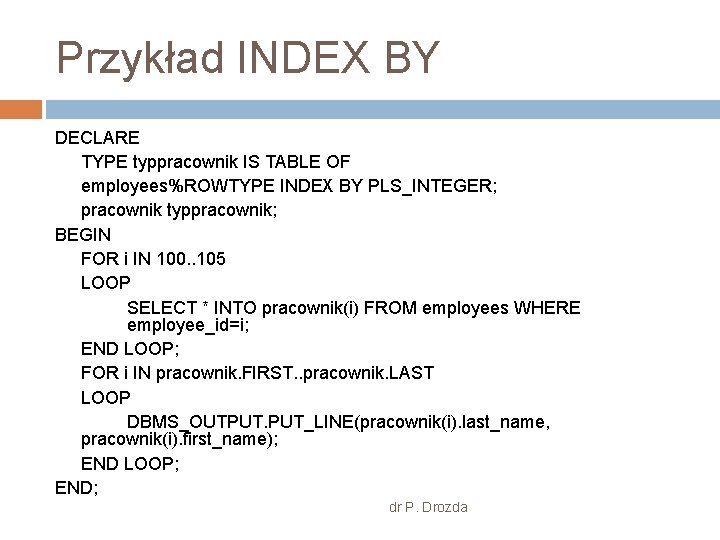 Przykład INDEX BY DECLARE TYPE typpracownik IS TABLE OF employees%ROWTYPE INDEX BY PLS_INTEGER; pracownik