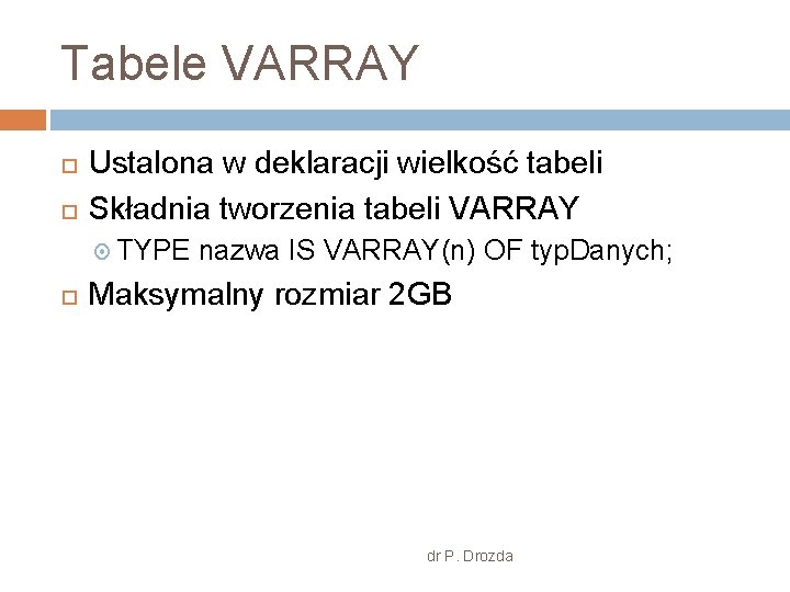 Tabele VARRAY Ustalona w deklaracji wielkość tabeli Składnia tworzenia tabeli VARRAY TYPE nazwa IS