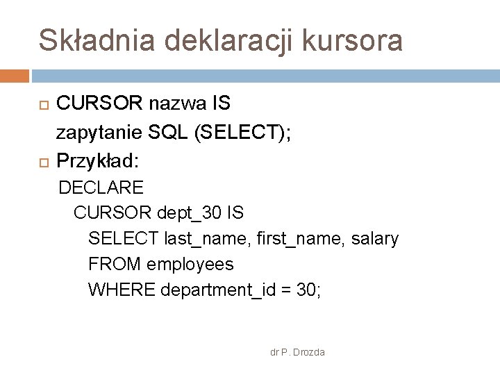 Składnia deklaracji kursora CURSOR nazwa IS zapytanie SQL (SELECT); Przykład: DECLARE CURSOR dept_30 IS