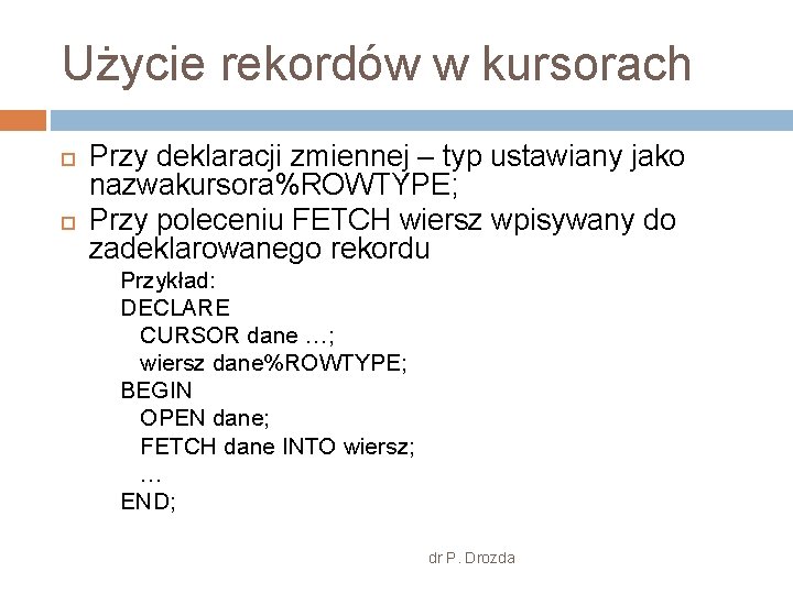 Użycie rekordów w kursorach Przy deklaracji zmiennej – typ ustawiany jako nazwakursora%ROWTYPE; Przy poleceniu