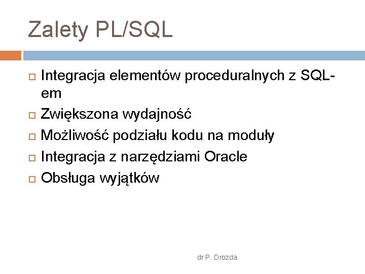 Zalety PL/SQL Integracja elementów proceduralnych z SQLem Zwiększona wydajność Możliwość podziału kodu na moduły