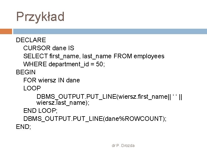 Przykład DECLARE CURSOR dane IS SELECT first_name, last_name FROM employees WHERE department_id = 50;