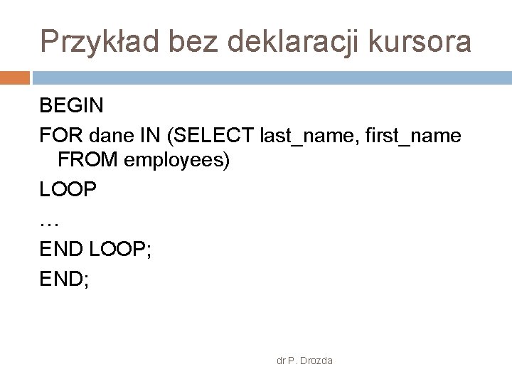 Przykład bez deklaracji kursora BEGIN FOR dane IN (SELECT last_name, first_name FROM employees) LOOP