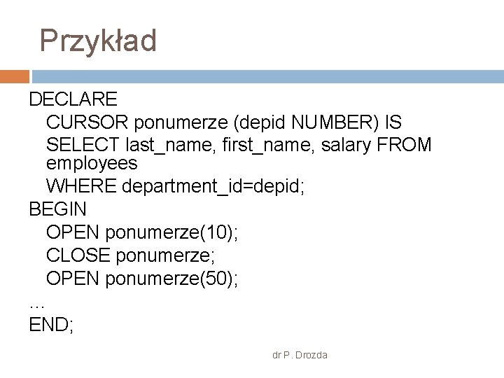 Przykład DECLARE CURSOR ponumerze (depid NUMBER) IS SELECT last_name, first_name, salary FROM employees WHERE