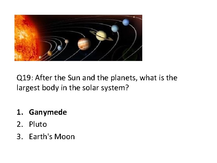 Q 19: After the Sun and the planets, what is the largest body in