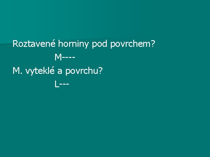 Roztavené horniny pod povrchem? M---M. vyteklé a povrchu? L--- 