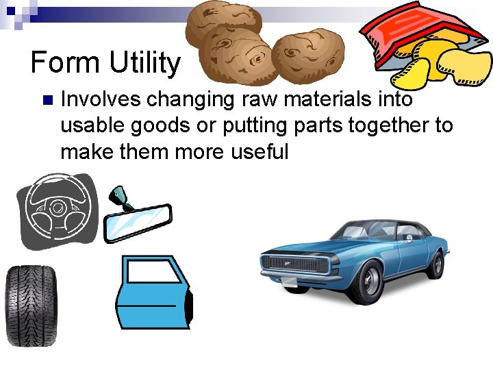 Form Utility n Involves changing raw materials into usable goods or putting parts together