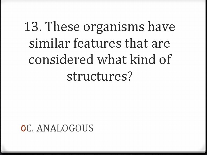 13. These organisms have similar features that are considered what kind of structures? 0