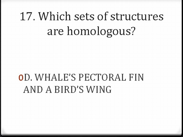 17. Which sets of structures are homologous? 0 D. WHALE’S PECTORAL FIN AND A