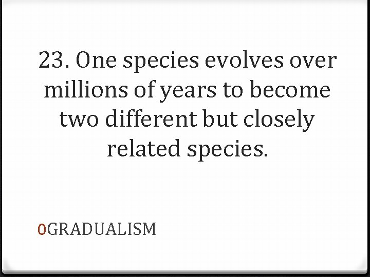 23. One species evolves over millions of years to become two different but closely