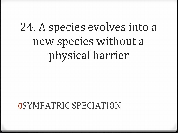24. A species evolves into a new species without a physical barrier 0 SYMPATRIC