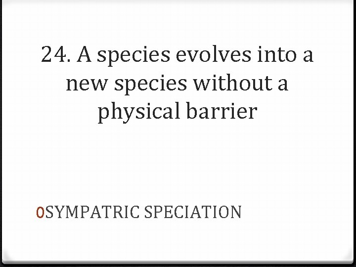 24. A species evolves into a new species without a physical barrier 0 SYMPATRIC
