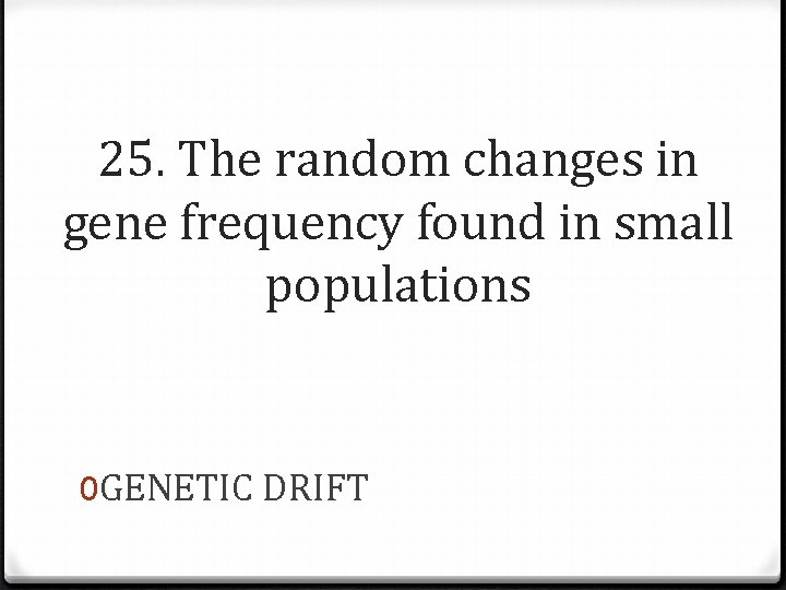 25. The random changes in gene frequency found in small populations 0 GENETIC DRIFT