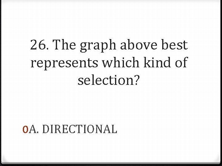 26. The graph above best represents which kind of selection? 0 A. DIRECTIONAL 